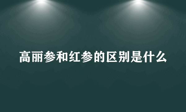 高丽参和红参的区别是什么