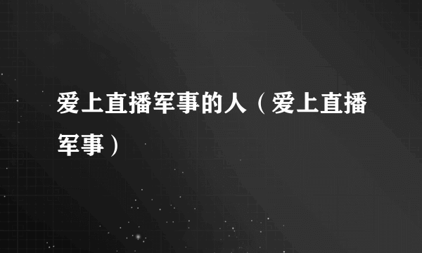 爱上直播军事的人（爱上直播军事）