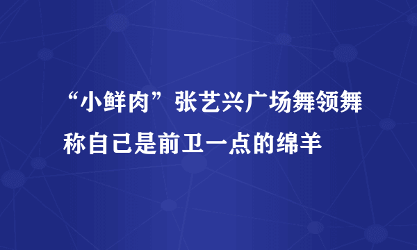 “小鲜肉”张艺兴广场舞领舞 称自己是前卫一点的绵羊