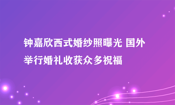 钟嘉欣西式婚纱照曝光 国外举行婚礼收获众多祝福