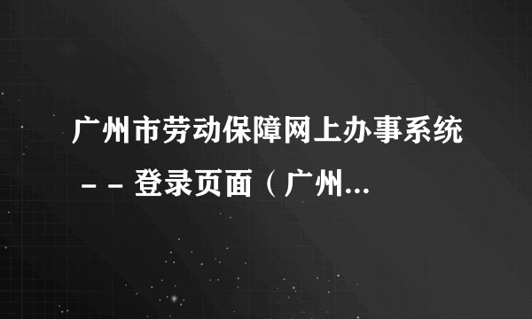 广州市劳动保障网上办事系统 - - 登录页面（广州市劳动保障局网上业务大厅）