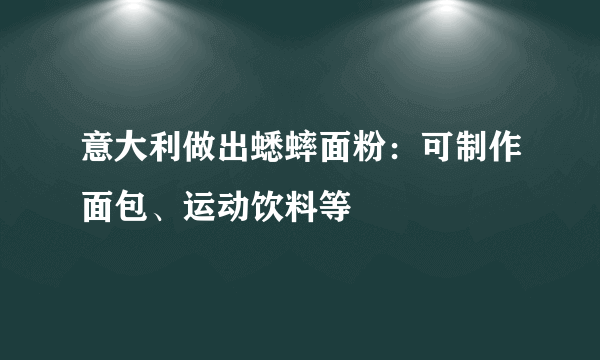 意大利做出蟋蟀面粉：可制作面包、运动饮料等