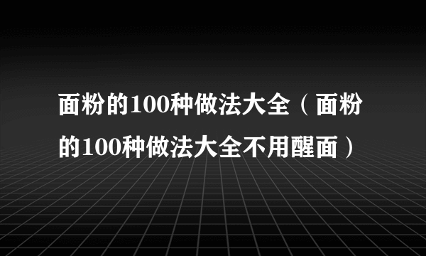 面粉的100种做法大全（面粉的100种做法大全不用醒面）