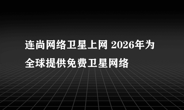 连尚网络卫星上网 2026年为全球提供免费卫星网络