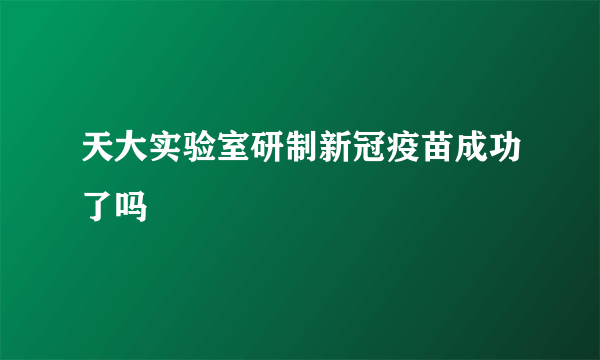 天大实验室研制新冠疫苗成功了吗