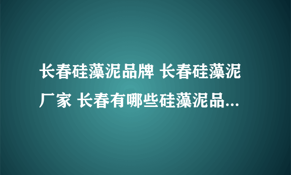 长春硅藻泥品牌 长春硅藻泥厂家 长春有哪些硅藻泥品牌【品牌库】