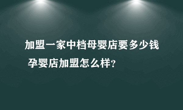 加盟一家中档母婴店要多少钱 孕婴店加盟怎么样？