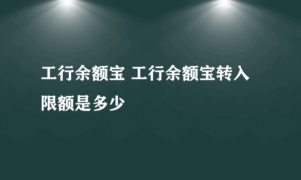 工行余额宝 工行余额宝转入限额是多少