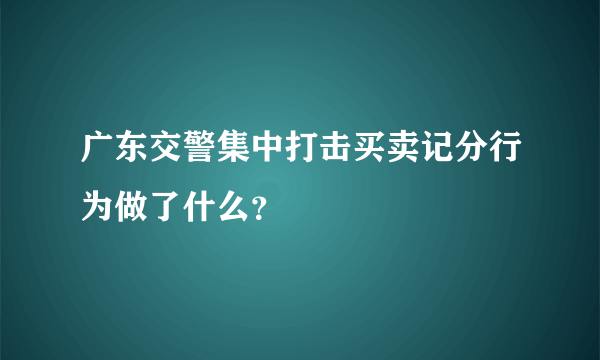 广东交警集中打击买卖记分行为做了什么？