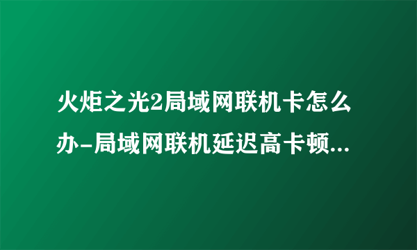 火炬之光2局域网联机卡怎么办-局域网联机延迟高卡顿解决方法