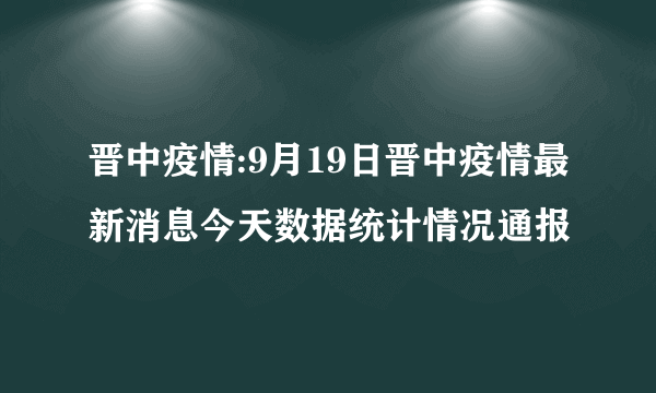 晋中疫情:9月19日晋中疫情最新消息今天数据统计情况通报