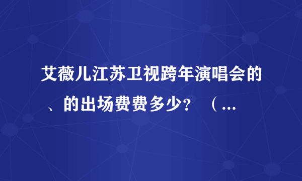 艾薇儿江苏卫视跨年演唱会的 、的出场费费多少？ （不知道别乱说谢谢）