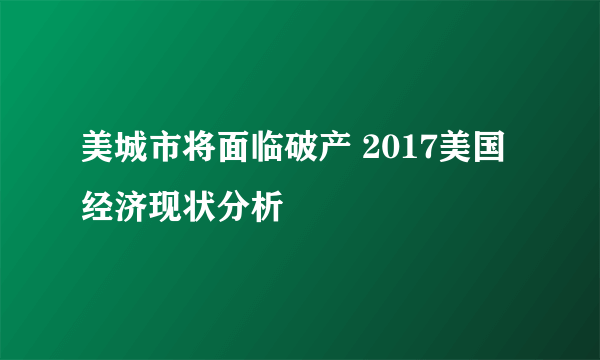 美城市将面临破产 2017美国经济现状分析