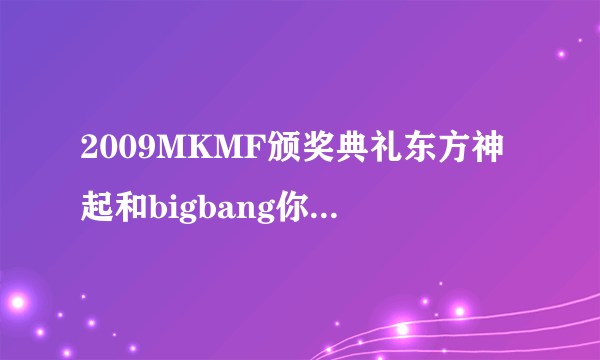 2009MKMF颁奖典礼东方神起和bigbang你觉得谁能拿最佳组合奖？？？