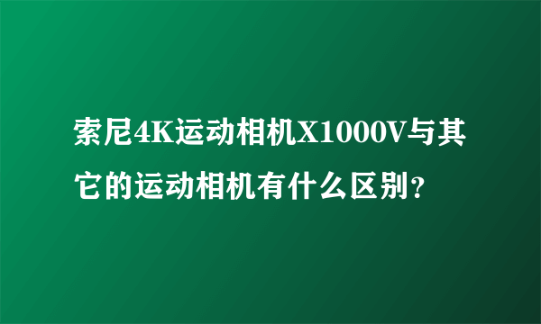 索尼4K运动相机X1000V与其它的运动相机有什么区别？