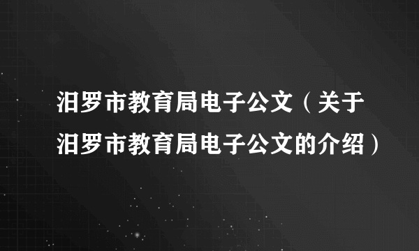 汨罗市教育局电子公文（关于汨罗市教育局电子公文的介绍）