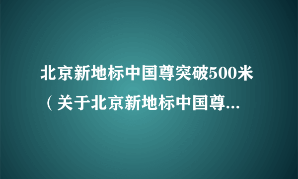 北京新地标中国尊突破500米（关于北京新地标中国尊突破500米的简介）