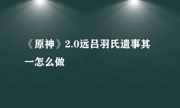 《原神》2.0远吕羽氏遗事其一怎么做