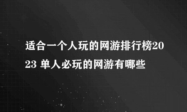 适合一个人玩的网游排行榜2023 单人必玩的网游有哪些