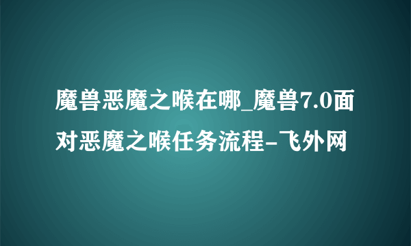 魔兽恶魔之喉在哪_魔兽7.0面对恶魔之喉任务流程-飞外网