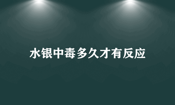 水银中毒多久才有反应