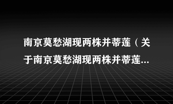 南京莫愁湖现两株并蒂莲（关于南京莫愁湖现两株并蒂莲的简介）