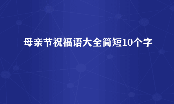 母亲节祝福语大全简短10个字