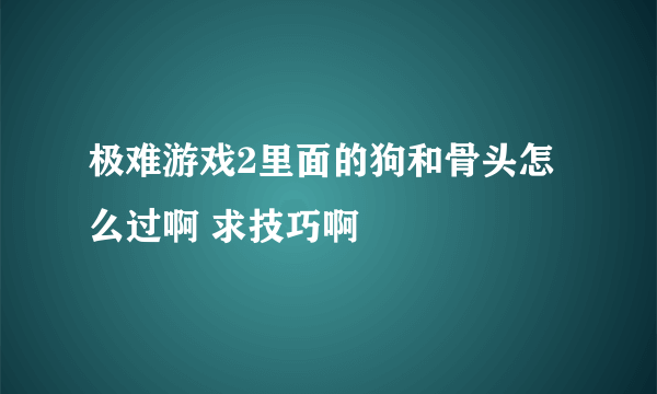 极难游戏2里面的狗和骨头怎么过啊 求技巧啊