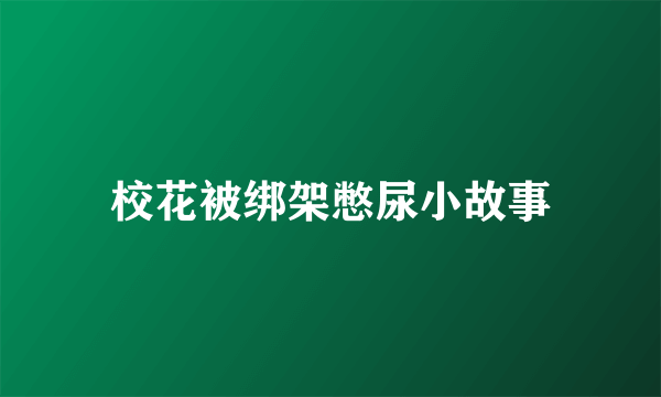 校花被绑架憋尿小故事