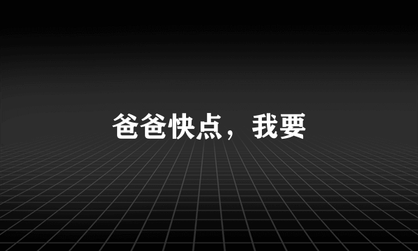 爸爸快点，我要