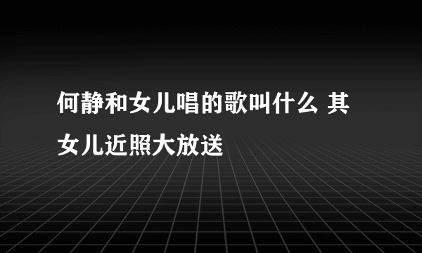 何静和女儿唱的歌叫什么 其女儿近照大放送