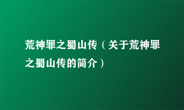 荒神罪之蜀山传（关于荒神罪之蜀山传的简介）