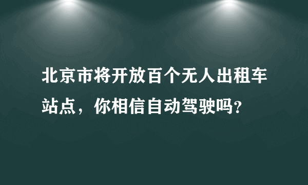 北京市将开放百个无人出租车站点，你相信自动驾驶吗？