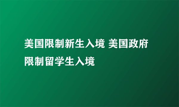 美国限制新生入境 美国政府限制留学生入境