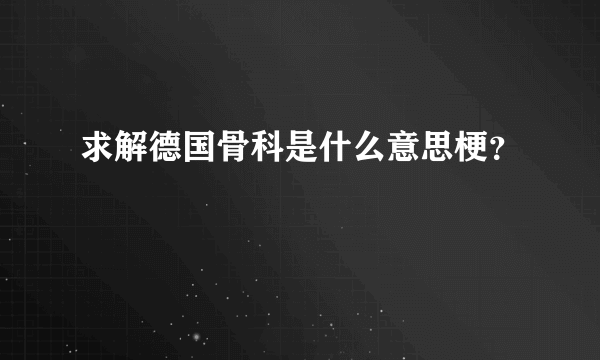 求解德国骨科是什么意思梗？