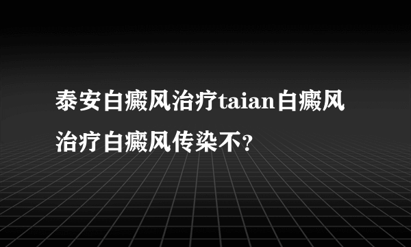 泰安白癜风治疗taian白癜风治疗白癜风传染不？