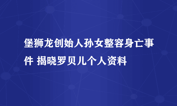 堡狮龙创始人孙女整容身亡事件 揭晓罗贝儿个人资料