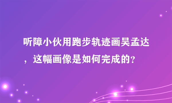 听障小伙用跑步轨迹画吴孟达，这幅画像是如何完成的？