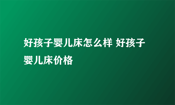 好孩子婴儿床怎么样 好孩子婴儿床价格