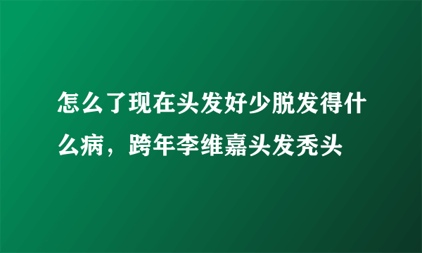 怎么了现在头发好少脱发得什么病，跨年李维嘉头发秃头