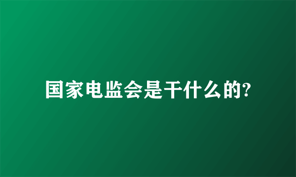 国家电监会是干什么的?