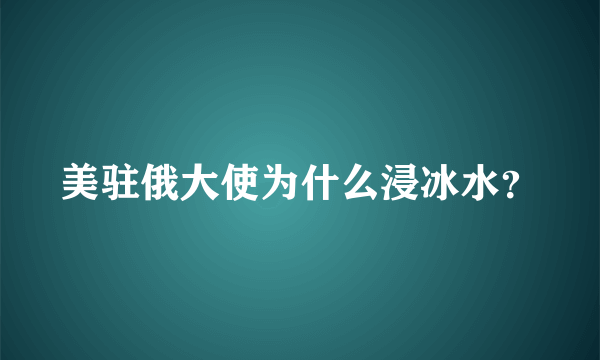 美驻俄大使为什么浸冰水？