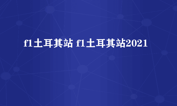 f1土耳其站 f1土耳其站2021