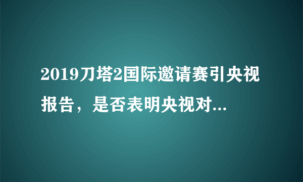 2019刀塔2国际邀请赛引央视报告，是否表明央视对电子竞技已经承认？