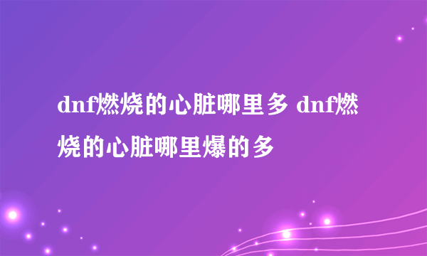 dnf燃烧的心脏哪里多 dnf燃烧的心脏哪里爆的多