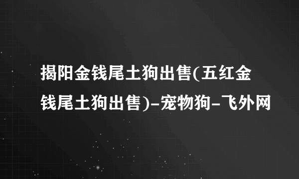 揭阳金钱尾土狗出售(五红金钱尾土狗出售)-宠物狗-飞外网