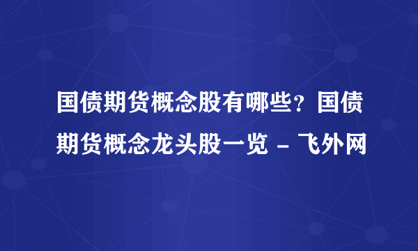 国债期货概念股有哪些？国债期货概念龙头股一览 - 飞外网