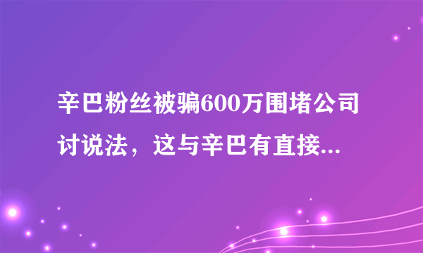 辛巴粉丝被骗600万围堵公司讨说法，这与辛巴有直接关系吗？