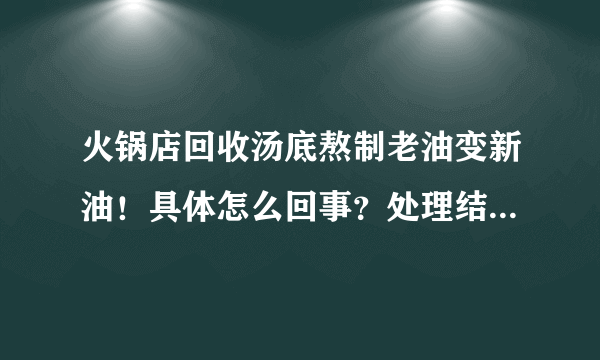 火锅店回收汤底熬制老油变新油！具体怎么回事？处理结果如何？附详情！ - 飞外网