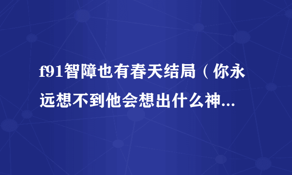 f91智障也有春天结局（你永远想不到他会想出什么神奇招数）